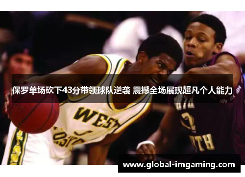保罗单场砍下43分带领球队逆袭 震撼全场展现超凡个人能力