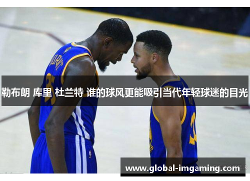 勒布朗 库里 杜兰特 谁的球风更能吸引当代年轻球迷的目光