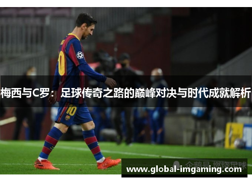 梅西与C罗：足球传奇之路的巅峰对决与时代成就解析