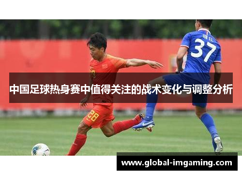 中国足球热身赛中值得关注的战术变化与调整分析