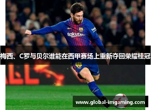 梅西、C罗与贝尔谁能在西甲赛场上重新夺回荣耀桂冠