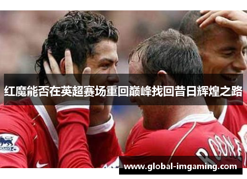 红魔能否在英超赛场重回巅峰找回昔日辉煌之路