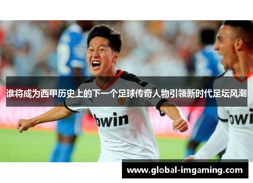 谁将成为西甲历史上的下一个足球传奇人物引领新时代足坛风潮
