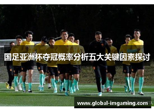 国足亚洲杯夺冠概率分析五大关键因素探讨
