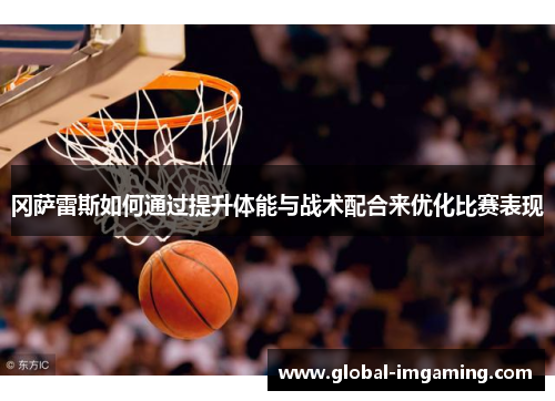冈萨雷斯如何通过提升体能与战术配合来优化比赛表现