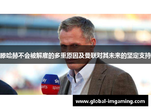 滕哈赫不会被解雇的多重原因及曼联对其未来的坚定支持