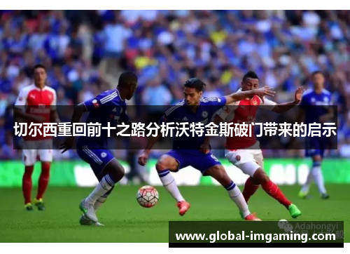 切尔西重回前十之路分析沃特金斯破门带来的启示