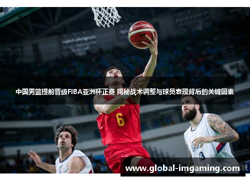中国男篮提前晋级FIBA亚洲杯正赛 揭秘战术调整与球员表现背后的关键因素