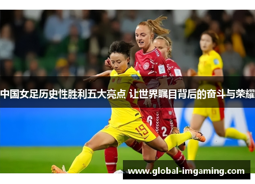 中国女足历史性胜利五大亮点 让世界瞩目背后的奋斗与荣耀