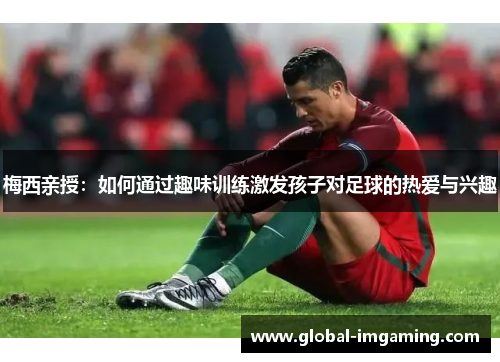 梅西亲授：如何通过趣味训练激发孩子对足球的热爱与兴趣