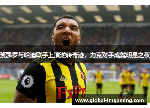 班凯罗与哈迪联手上演逆转奇迹，力克对手成就明星之夜