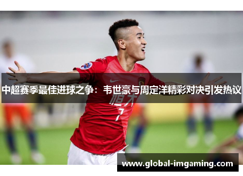 中超赛季最佳进球之争：韦世豪与周定洋精彩对决引发热议