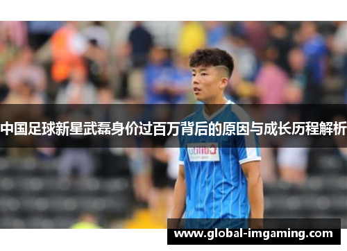 中国足球新星武磊身价过百万背后的原因与成长历程解析