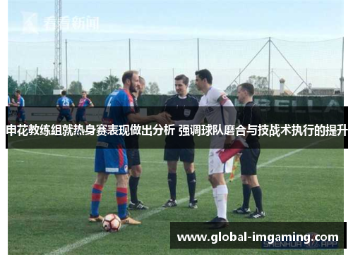 申花教练组就热身赛表现做出分析 强调球队磨合与技战术执行的提升