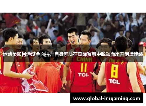 运动员如何通过全面提升自身素质在国际赛事中脱颖而出并创造佳绩