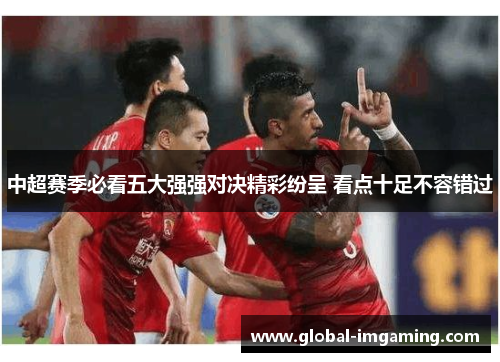 中超赛季必看五大强强对决精彩纷呈 看点十足不容错过