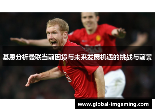 基恩分析曼联当前困境与未来发展机遇的挑战与前景