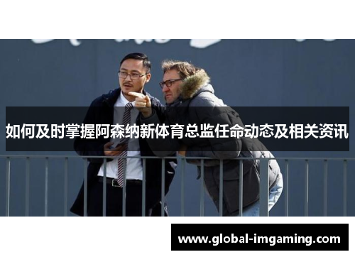 如何及时掌握阿森纳新体育总监任命动态及相关资讯