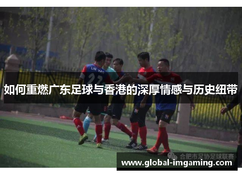如何重燃广东足球与香港的深厚情感与历史纽带
