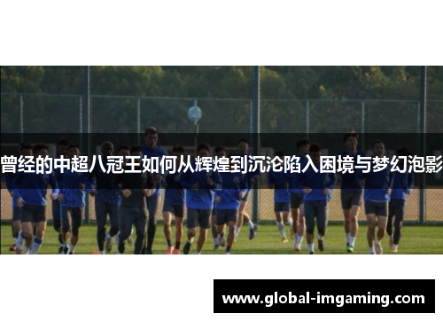 曾经的中超八冠王如何从辉煌到沉沦陷入困境与梦幻泡影