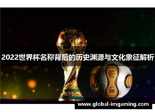 2022世界杯名称背后的历史渊源与文化象征解析