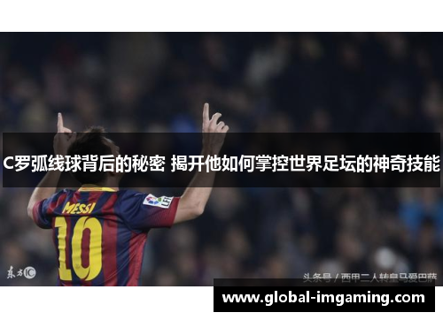 C罗弧线球背后的秘密 揭开他如何掌控世界足坛的神奇技能
