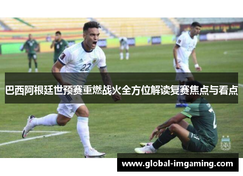 巴西阿根廷世预赛重燃战火全方位解读复赛焦点与看点