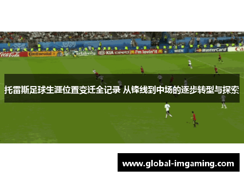 托雷斯足球生涯位置变迁全记录 从锋线到中场的逐步转型与探索