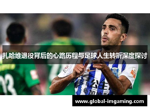 扎哈维退役背后的心路历程与足球人生转折深度探讨