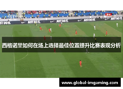 西格诺里如何在场上选择最佳位置提升比赛表现分析