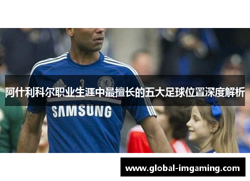 阿什利科尔职业生涯中最擅长的五大足球位置深度解析