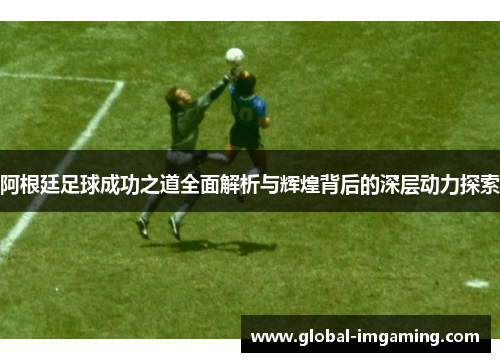 阿根廷足球成功之道全面解析与辉煌背后的深层动力探索