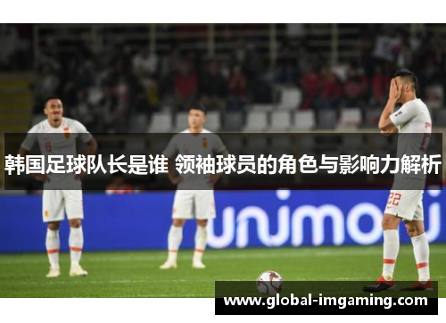韩国足球队长是谁 领袖球员的角色与影响力解析