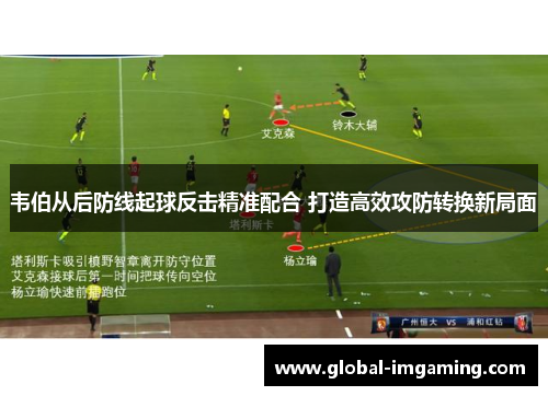 韦伯从后防线起球反击精准配合 打造高效攻防转换新局面